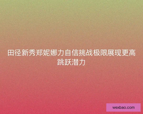 田径新秀郑妮娜力自信挑战极限展现更高跳跃潜力