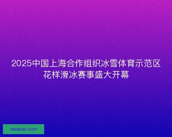 2025中国上海合作组织冰雪体育示范区花样滑冰赛事盛大开幕