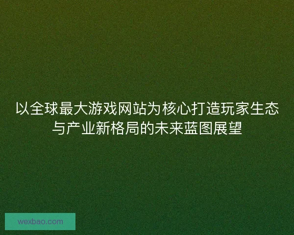 以全球最大游戏网站为核心打造玩家生态与产业新格局的未来蓝图展望