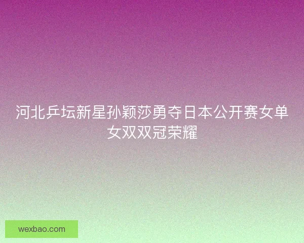河北乒坛新星孙颖莎勇夺日本公开赛女单女双双冠荣耀