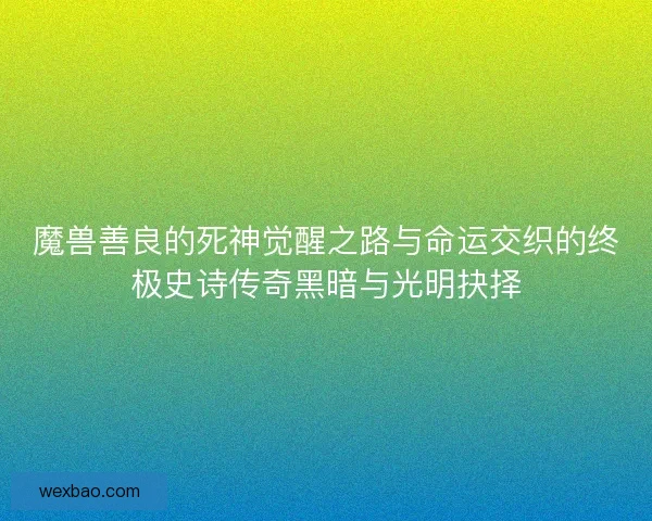 魔兽善良的死神觉醒之路与命运交织的终极史诗传奇黑暗与光明抉择