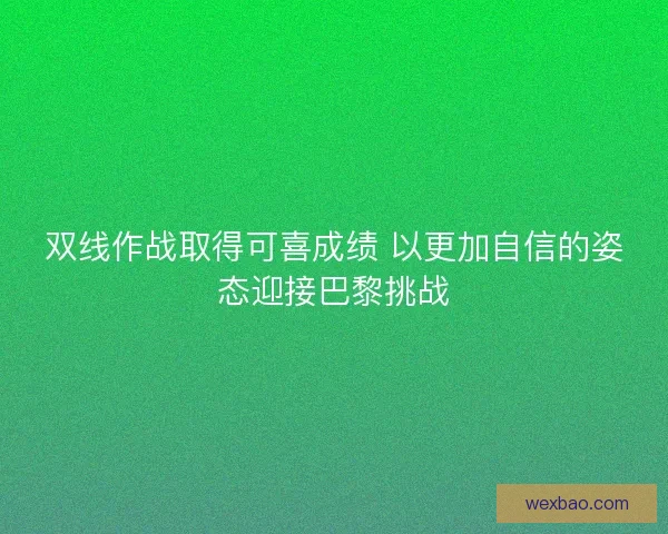 双线作战取得可喜成绩 以更加自信的姿态迎接巴黎挑战 双线作战取得可喜成绩 以更加自信的姿态迎接巴黎挑战