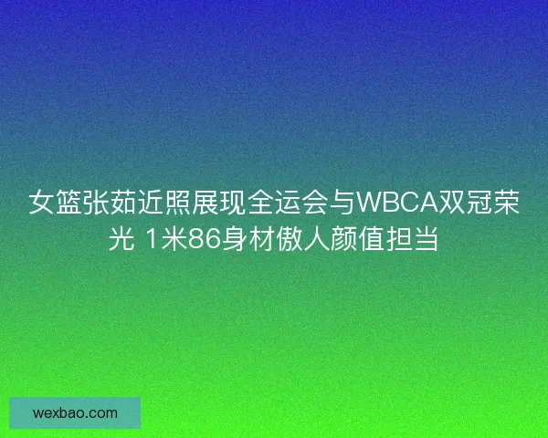 女篮张茹近照展现全运会与WBCA双冠荣光 1米86身材傲人颜值担当