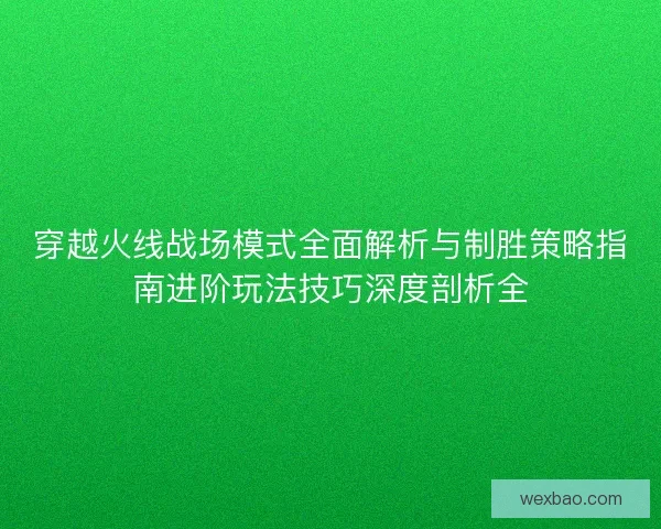 穿越火线战场模式全面解析与制胜策略指南进阶玩法技巧深度剖析全 穿越火线战场模式全面解析与制胜策略指南进阶玩法技巧深度剖析全