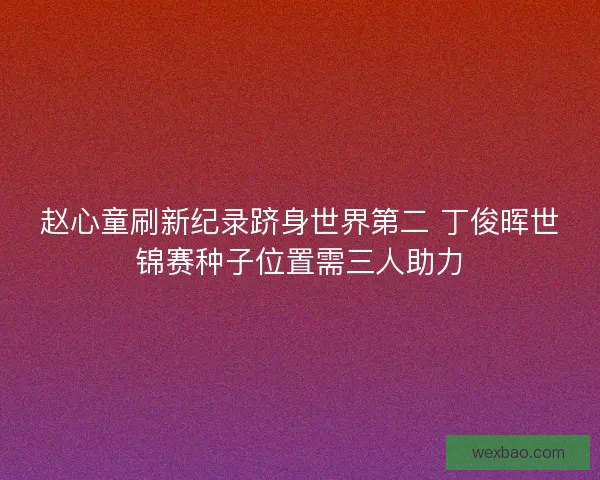 赵心童刷新纪录跻身世界第二 丁俊晖世锦赛种子位置需三人助力