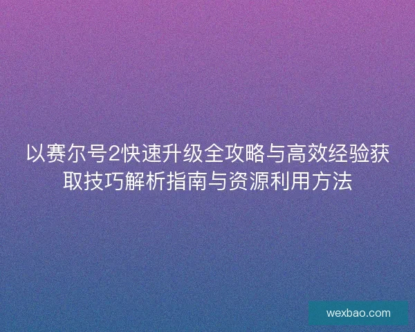 以赛尔号2快速升级全攻略与高效经验获取技巧解析指南与资源利用方法