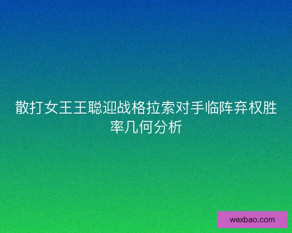 散打女王王聪迎战格拉索对手临阵弃权胜率几何分析