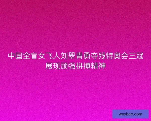 中国全盲女飞人刘翠青勇夺残特奥会三冠展现顽强拼搏精神