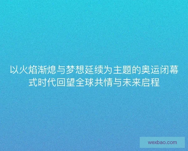 以火焰渐熄与梦想延续为主题的奥运闭幕式时代回望全球共情与未来启程