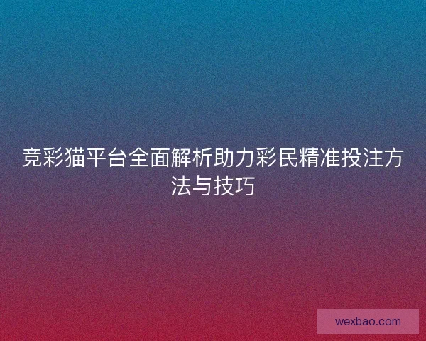 竞彩猫平台全面解析助力彩民精准投注方法与技巧