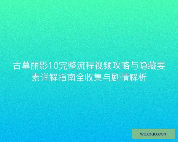 古墓丽影10完整流程视频攻略与隐藏要素详解指南全收集与剧情解析 古墓丽影10完整流程视频攻略与隐藏要素详解指南全收集与剧情解析