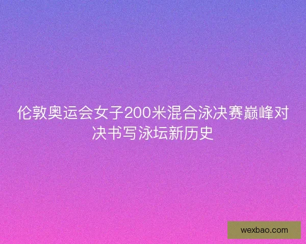 伦敦奥运会女子200米混合泳决赛巅峰对决书写泳坛新历史