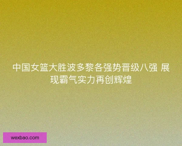 中国女篮大胜波多黎各强势晋级八强 展现霸气实力再创辉煌