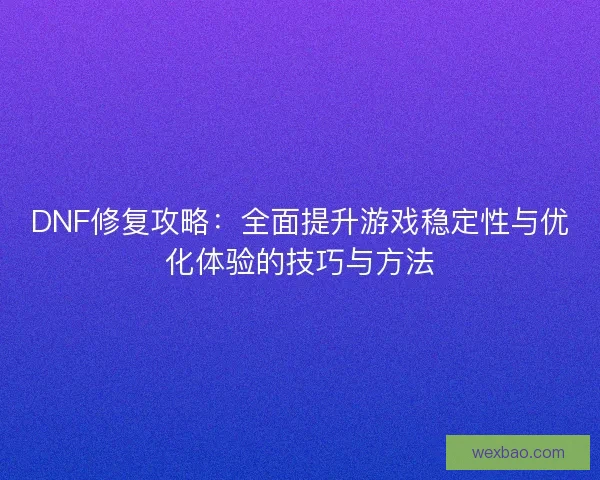 DNF修复攻略：全面提升游戏稳定性与优化体验的技巧与方法