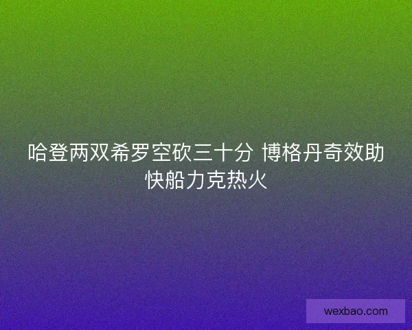 哈登两双希罗空砍三十分 博格丹奇效助快船力克热火